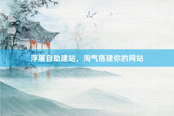 浮屠自助建站,淘气搭建你的网站