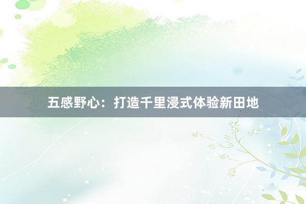 五感野心：打造千里浸式体验新田地