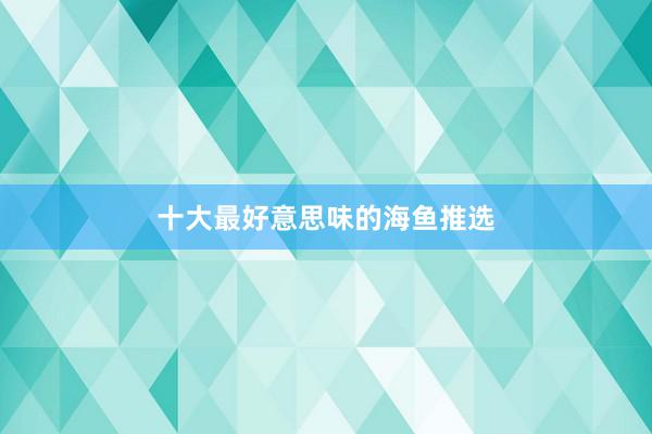 十大最好意思味的海鱼推选